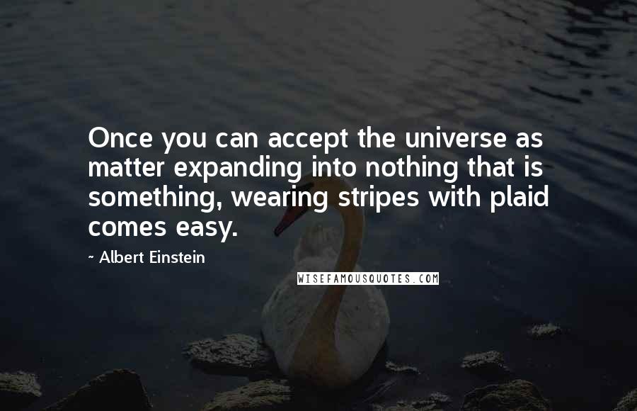 Albert Einstein Quotes: Once you can accept the universe as matter expanding into nothing that is something, wearing stripes with plaid comes easy.