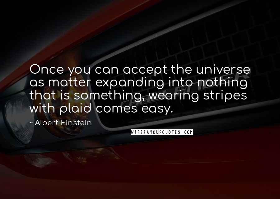 Albert Einstein Quotes: Once you can accept the universe as matter expanding into nothing that is something, wearing stripes with plaid comes easy.