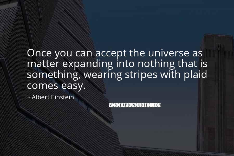 Albert Einstein Quotes: Once you can accept the universe as matter expanding into nothing that is something, wearing stripes with plaid comes easy.