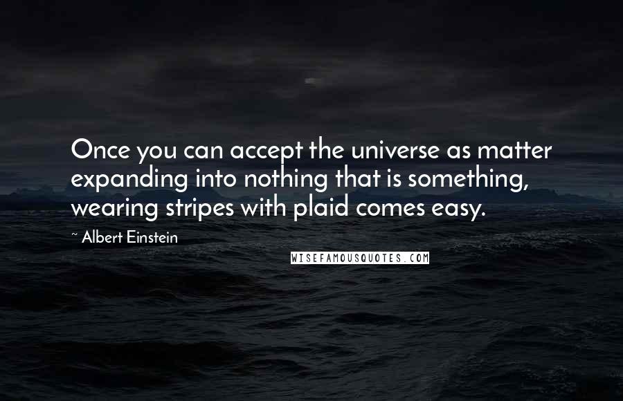 Albert Einstein Quotes: Once you can accept the universe as matter expanding into nothing that is something, wearing stripes with plaid comes easy.