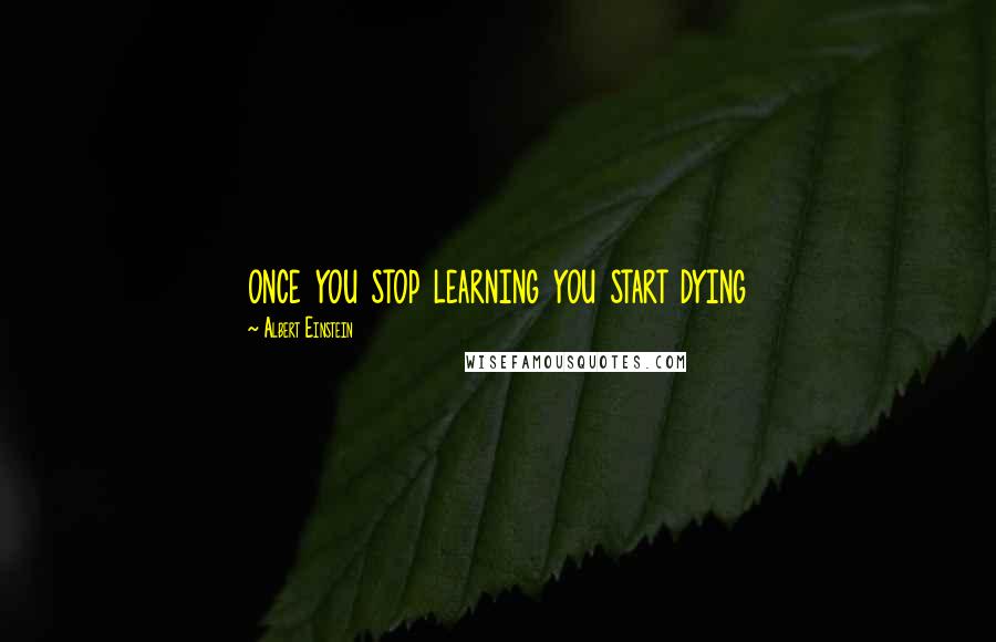 Albert Einstein Quotes: once you stop learning you start dying
