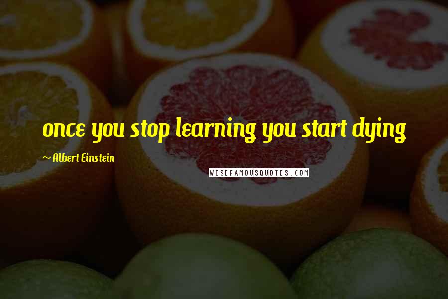 Albert Einstein Quotes: once you stop learning you start dying