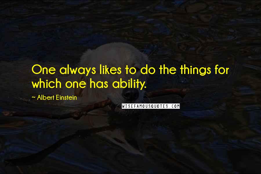 Albert Einstein Quotes: One always likes to do the things for which one has ability.