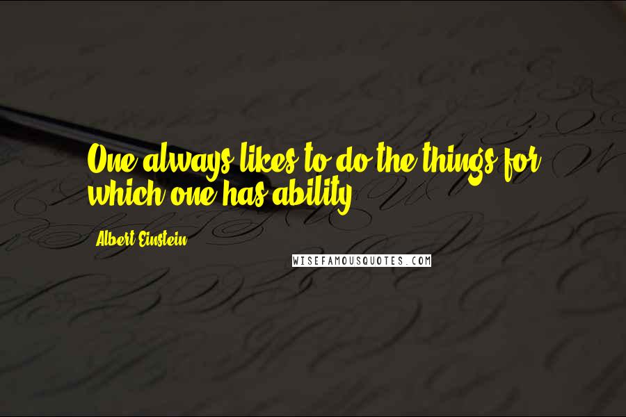 Albert Einstein Quotes: One always likes to do the things for which one has ability.