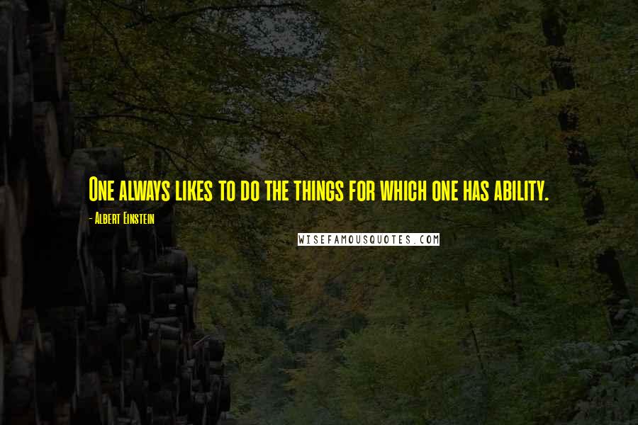Albert Einstein Quotes: One always likes to do the things for which one has ability.