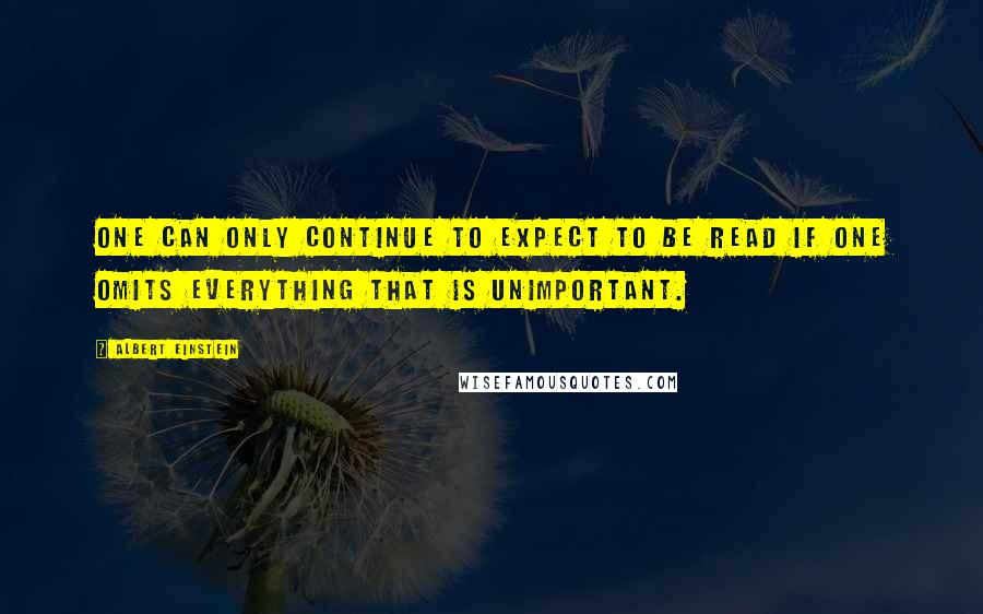 Albert Einstein Quotes: One can only continue to expect to be read if one omits everything that is unimportant.