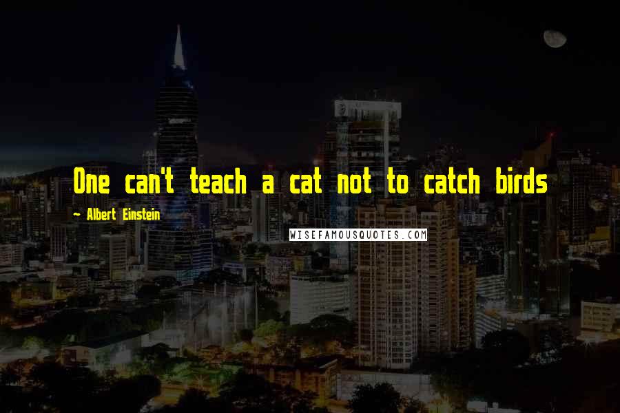 Albert Einstein Quotes: One can't teach a cat not to catch birds