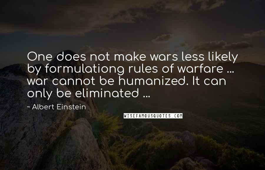 Albert Einstein Quotes: One does not make wars less likely by formulationg rules of warfare ... war cannot be humanized. It can only be eliminated ...