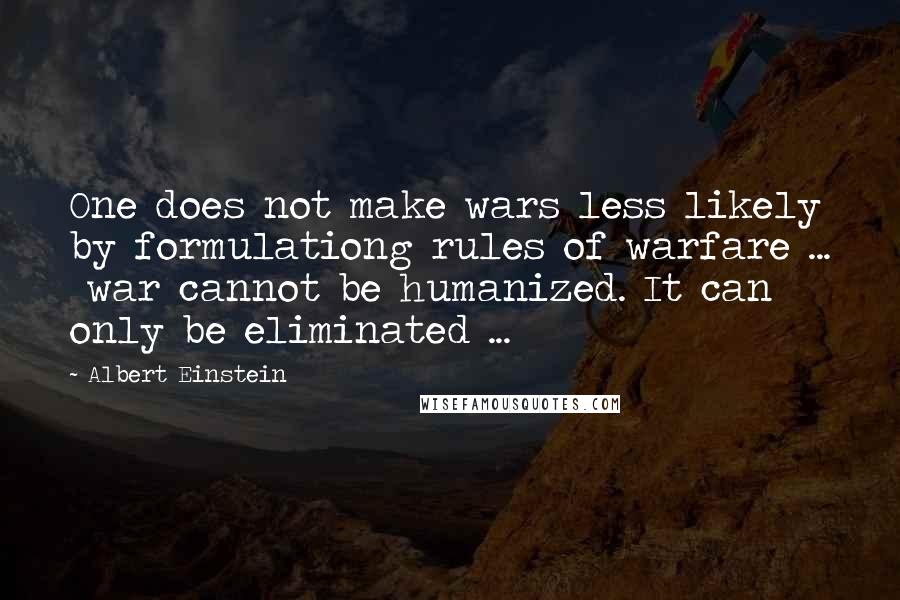 Albert Einstein Quotes: One does not make wars less likely by formulationg rules of warfare ... war cannot be humanized. It can only be eliminated ...