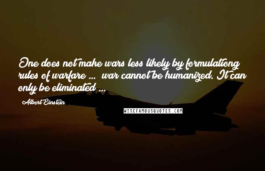 Albert Einstein Quotes: One does not make wars less likely by formulationg rules of warfare ... war cannot be humanized. It can only be eliminated ...