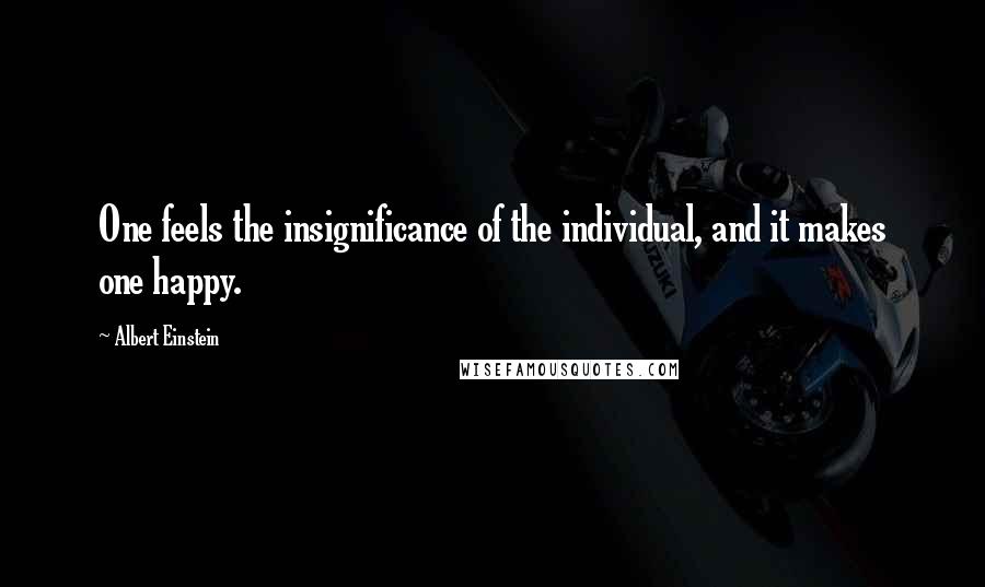 Albert Einstein Quotes: One feels the insignificance of the individual, and it makes one happy.