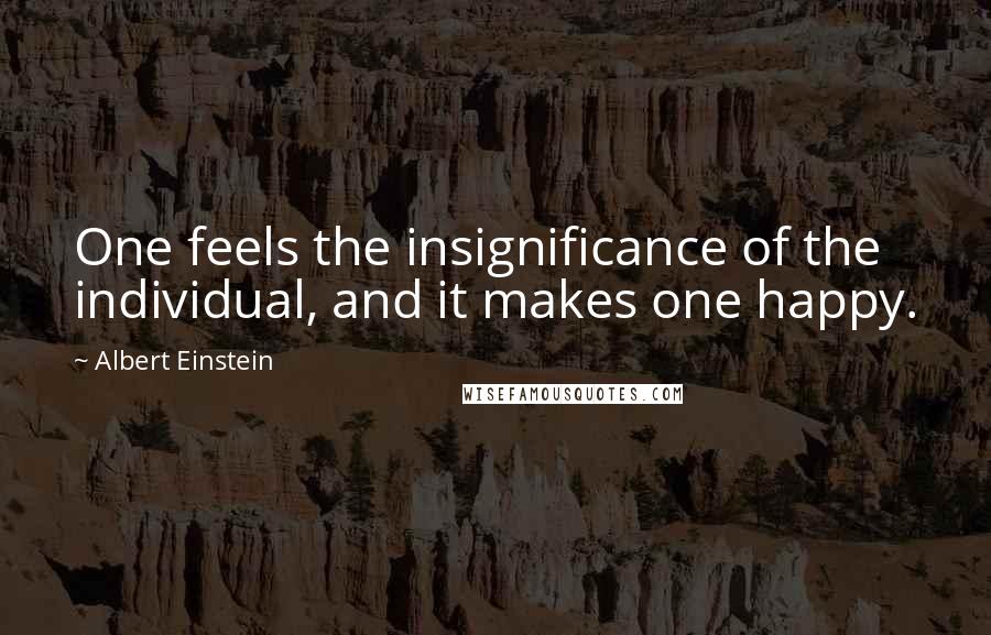 Albert Einstein Quotes: One feels the insignificance of the individual, and it makes one happy.