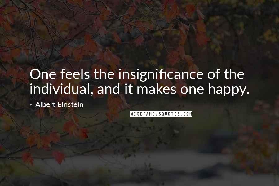 Albert Einstein Quotes: One feels the insignificance of the individual, and it makes one happy.