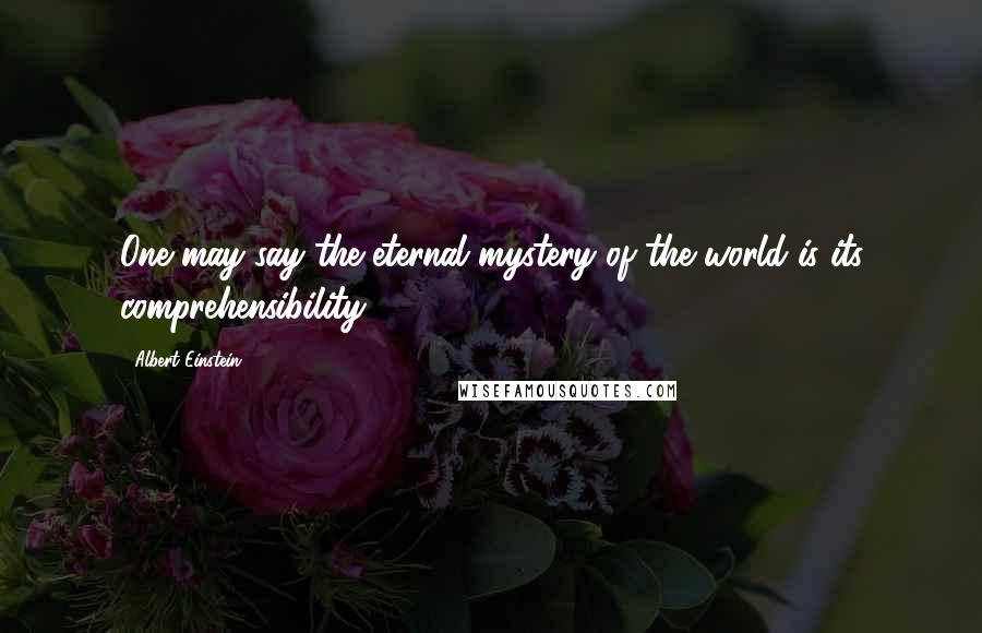 Albert Einstein Quotes: One may say the eternal mystery of the world is its comprehensibility.