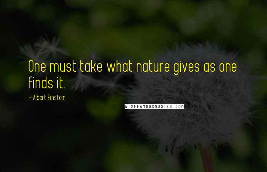 Albert Einstein Quotes: One must take what nature gives as one finds it.