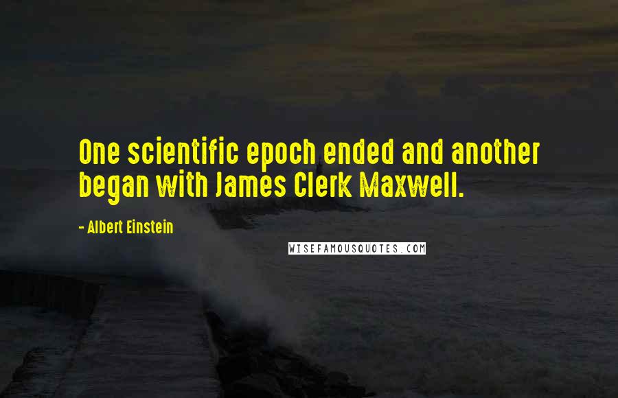 Albert Einstein Quotes: One scientific epoch ended and another began with James Clerk Maxwell.