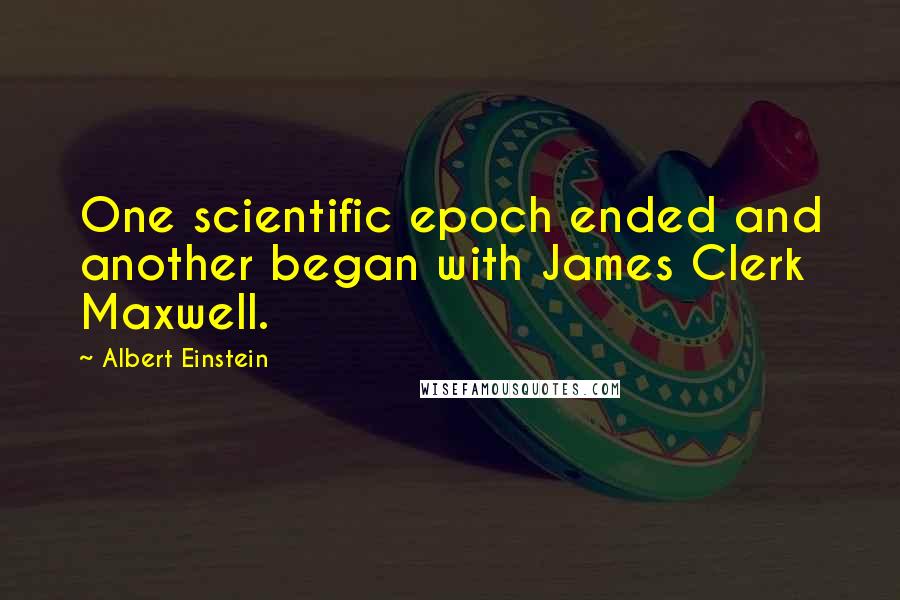 Albert Einstein Quotes: One scientific epoch ended and another began with James Clerk Maxwell.