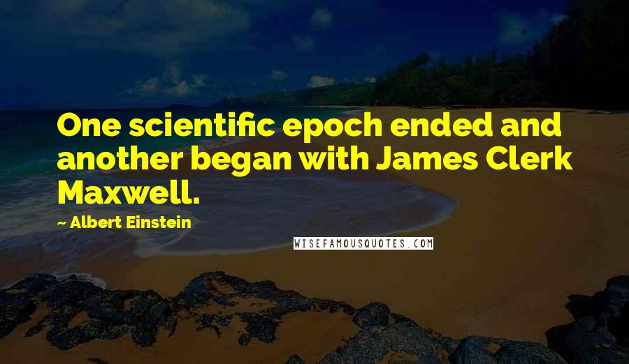 Albert Einstein Quotes: One scientific epoch ended and another began with James Clerk Maxwell.