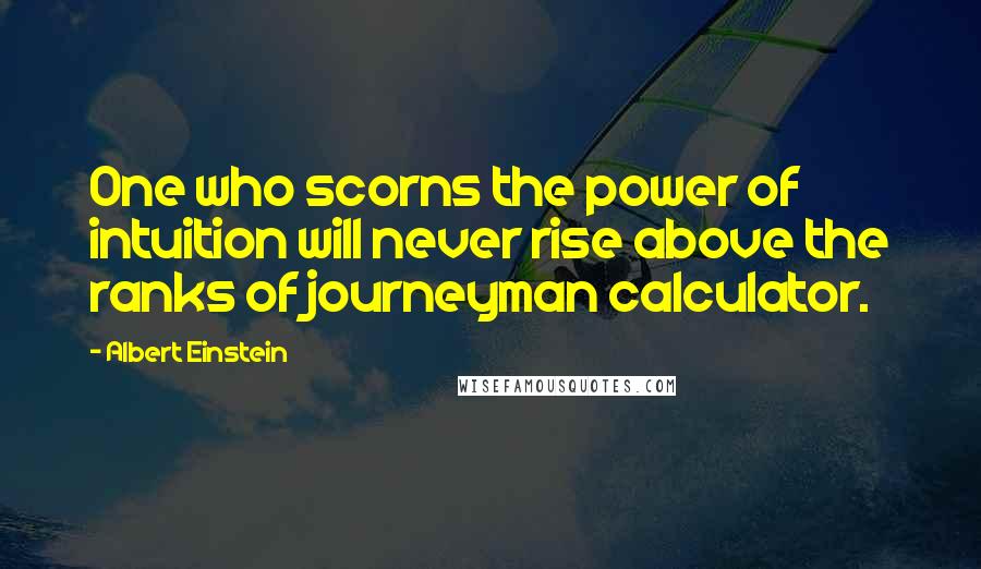 Albert Einstein Quotes: One who scorns the power of intuition will never rise above the ranks of journeyman calculator.