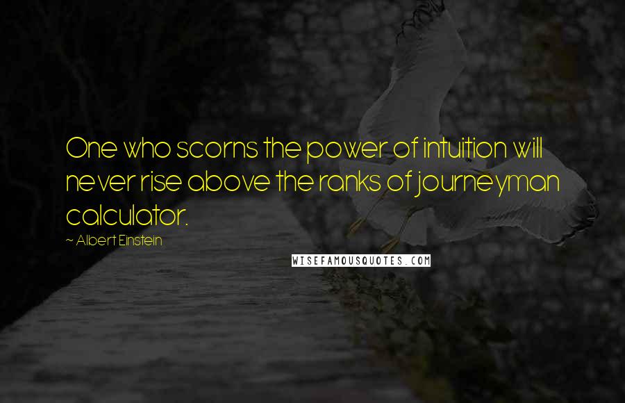 Albert Einstein Quotes: One who scorns the power of intuition will never rise above the ranks of journeyman calculator.