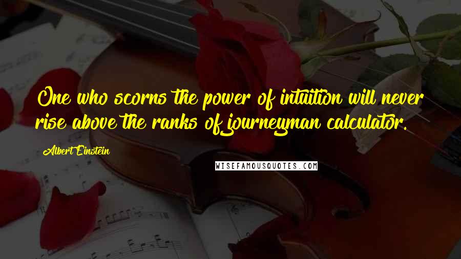 Albert Einstein Quotes: One who scorns the power of intuition will never rise above the ranks of journeyman calculator.