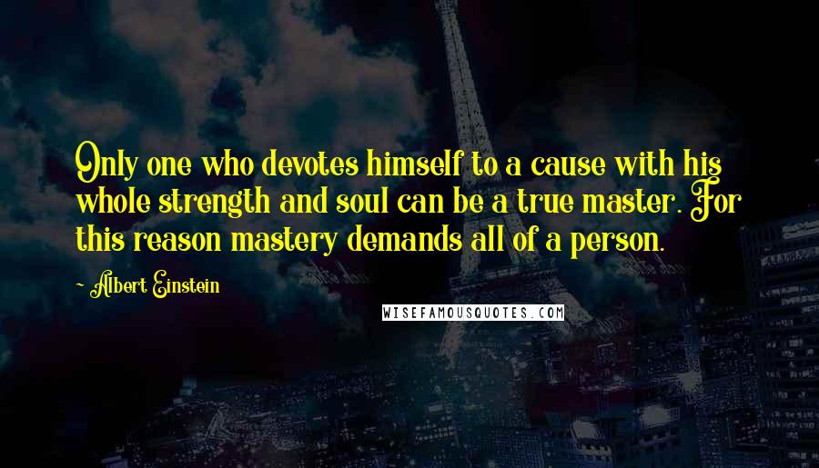 Albert Einstein Quotes: Only one who devotes himself to a cause with his whole strength and soul can be a true master. For this reason mastery demands all of a person.