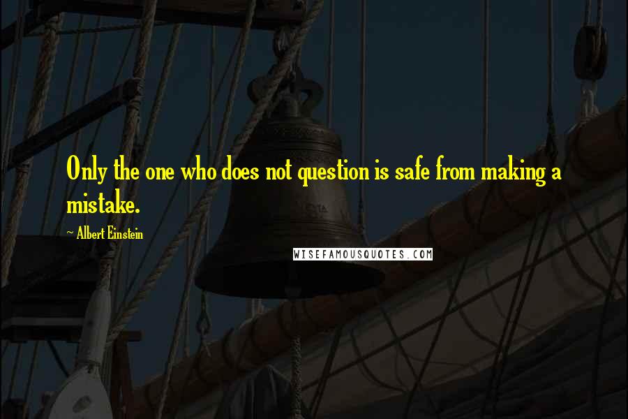 Albert Einstein Quotes: Only the one who does not question is safe from making a mistake.