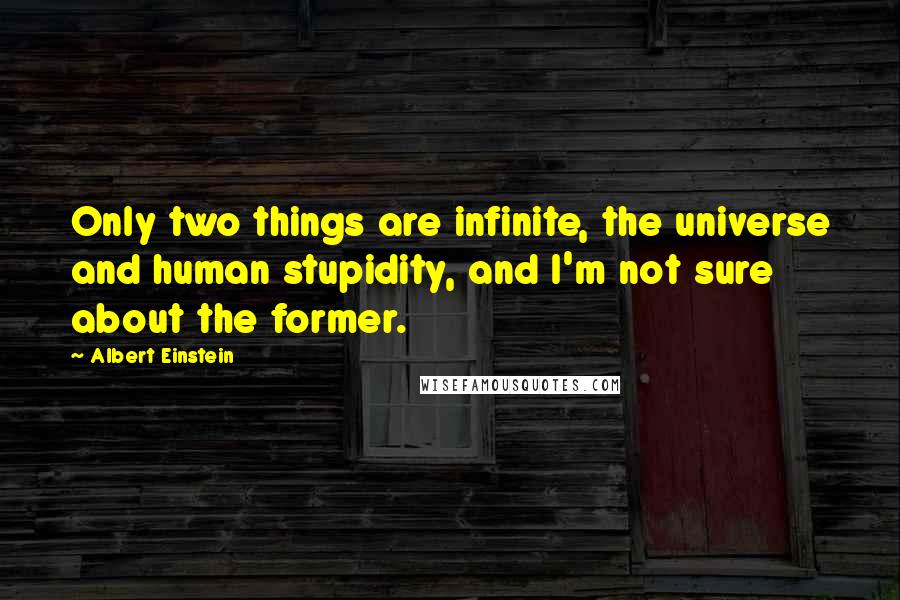 Albert Einstein Quotes: Only two things are infinite, the universe and human stupidity, and I'm not sure about the former.