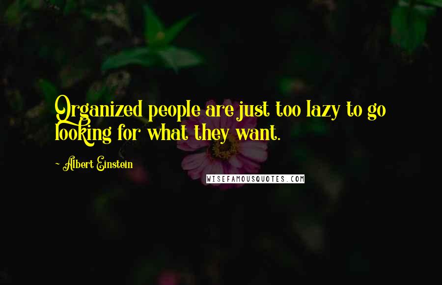Albert Einstein Quotes: Organized people are just too lazy to go looking for what they want.