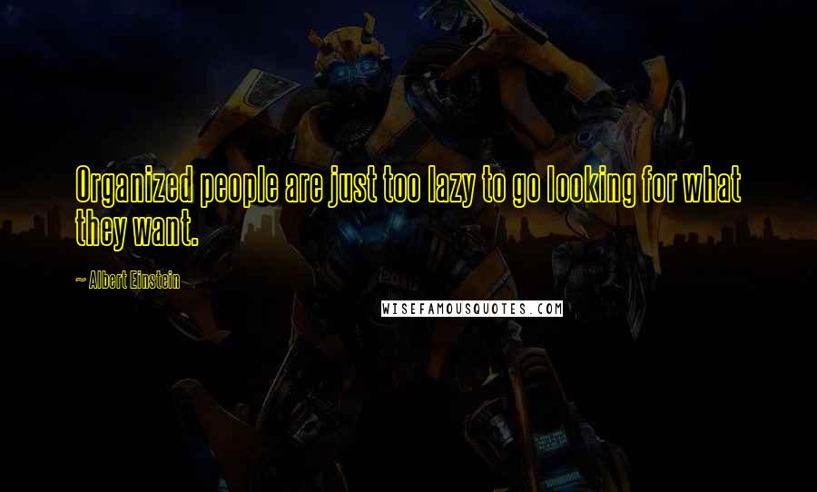 Albert Einstein Quotes: Organized people are just too lazy to go looking for what they want.