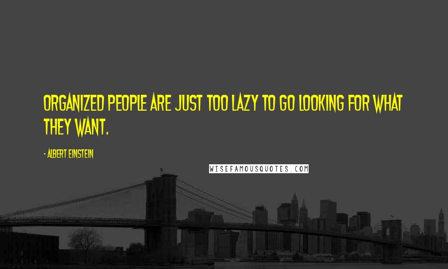 Albert Einstein Quotes: Organized people are just too lazy to go looking for what they want.