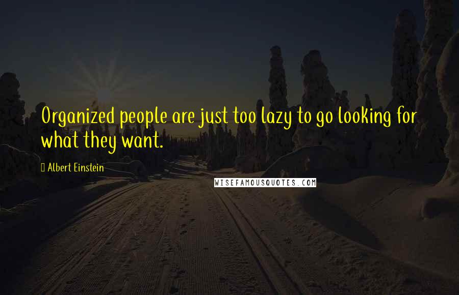 Albert Einstein Quotes: Organized people are just too lazy to go looking for what they want.