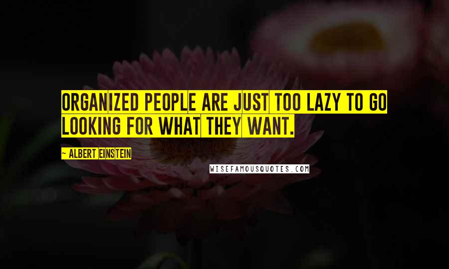 Albert Einstein Quotes: Organized people are just too lazy to go looking for what they want.
