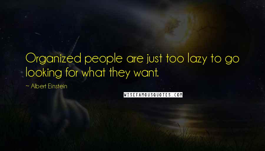 Albert Einstein Quotes: Organized people are just too lazy to go looking for what they want.