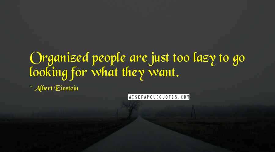 Albert Einstein Quotes: Organized people are just too lazy to go looking for what they want.