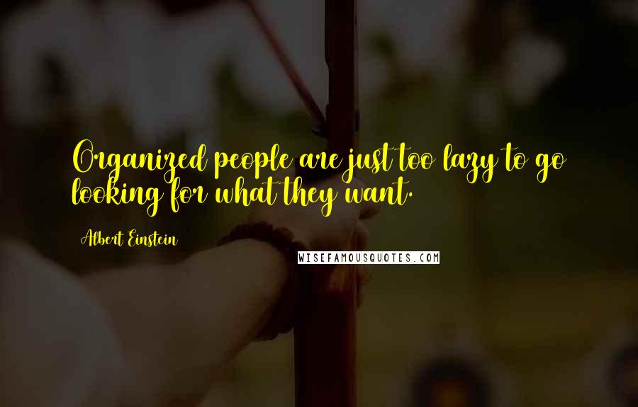 Albert Einstein Quotes: Organized people are just too lazy to go looking for what they want.