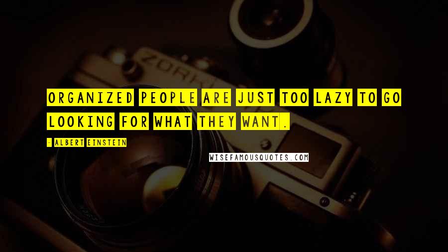 Albert Einstein Quotes: Organized people are just too lazy to go looking for what they want.