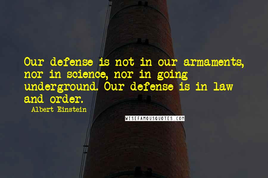 Albert Einstein Quotes: Our defense is not in our armaments, nor in science, nor in going underground. Our defense is in law and order.