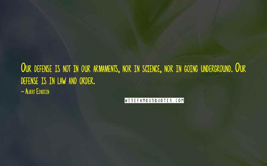 Albert Einstein Quotes: Our defense is not in our armaments, nor in science, nor in going underground. Our defense is in law and order.