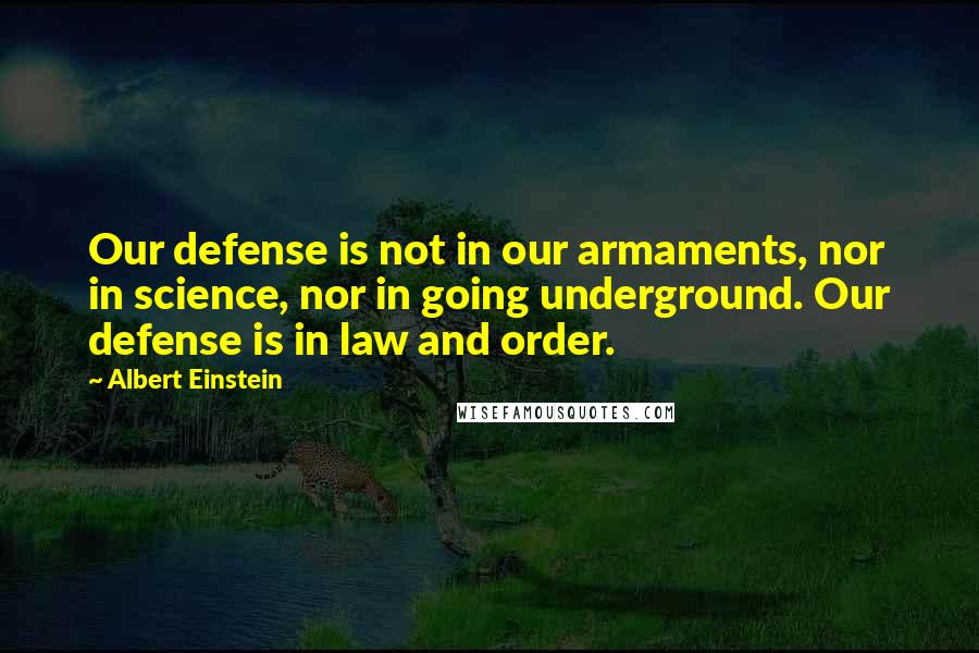 Albert Einstein Quotes: Our defense is not in our armaments, nor in science, nor in going underground. Our defense is in law and order.