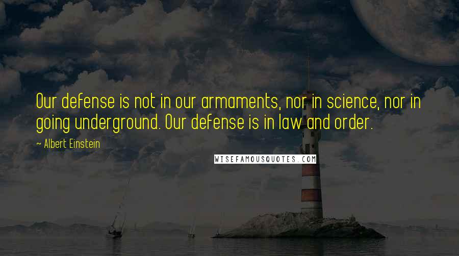 Albert Einstein Quotes: Our defense is not in our armaments, nor in science, nor in going underground. Our defense is in law and order.