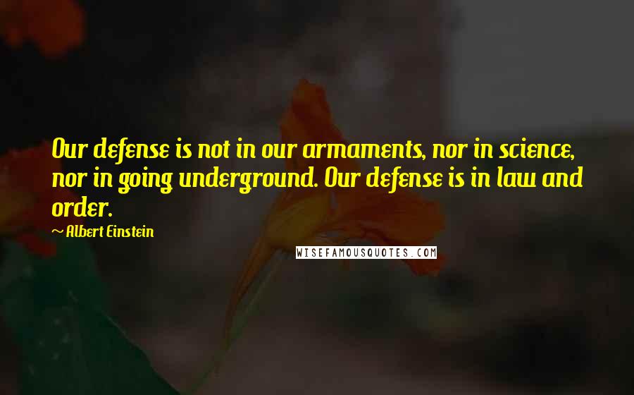 Albert Einstein Quotes: Our defense is not in our armaments, nor in science, nor in going underground. Our defense is in law and order.