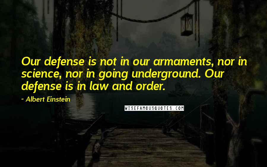 Albert Einstein Quotes: Our defense is not in our armaments, nor in science, nor in going underground. Our defense is in law and order.