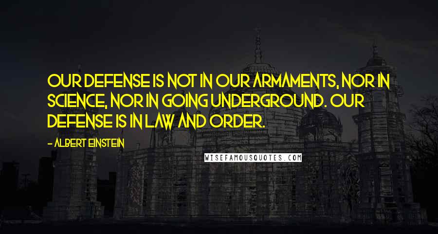 Albert Einstein Quotes: Our defense is not in our armaments, nor in science, nor in going underground. Our defense is in law and order.