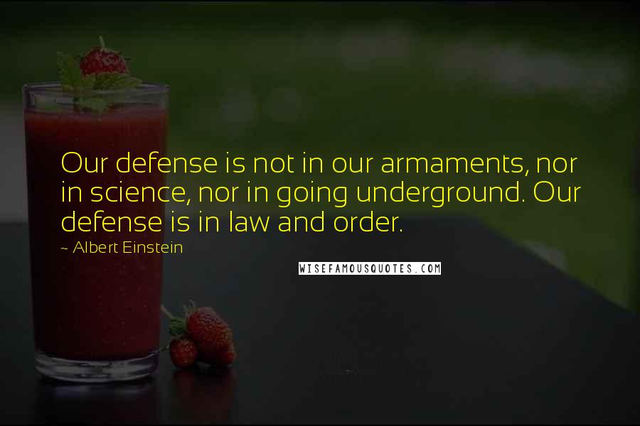 Albert Einstein Quotes: Our defense is not in our armaments, nor in science, nor in going underground. Our defense is in law and order.