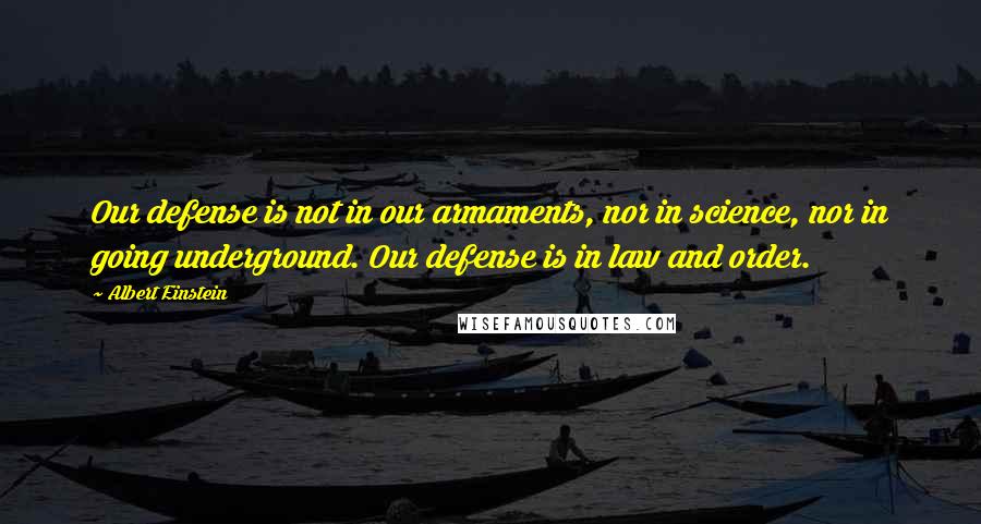 Albert Einstein Quotes: Our defense is not in our armaments, nor in science, nor in going underground. Our defense is in law and order.