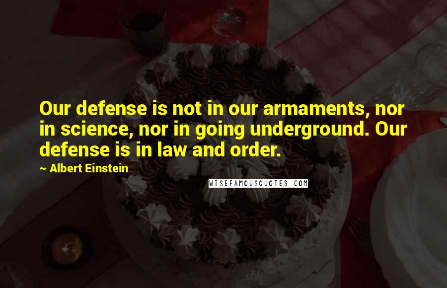 Albert Einstein Quotes: Our defense is not in our armaments, nor in science, nor in going underground. Our defense is in law and order.