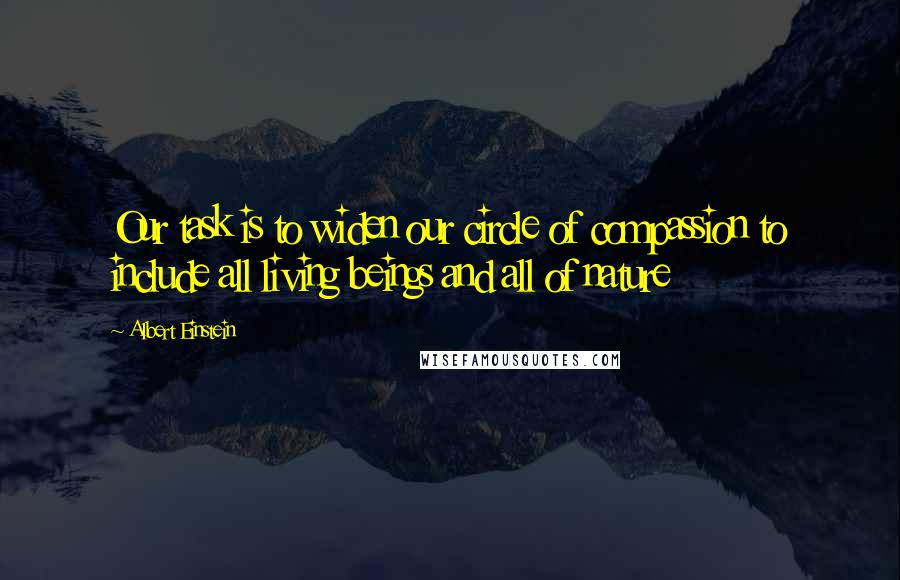 Albert Einstein Quotes: Our task is to widen our circle of compassion to include all living beings and all of nature