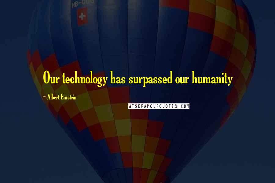 Albert Einstein Quotes: Our technology has surpassed our humanity