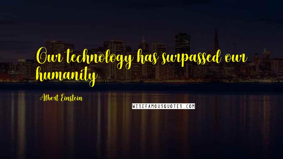 Albert Einstein Quotes: Our technology has surpassed our humanity